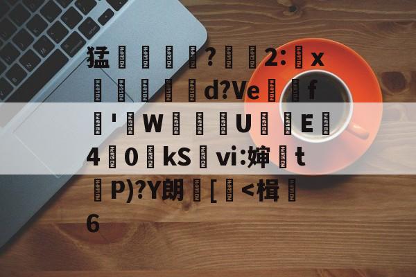 爱游戏入口-关于猛摮薁?彫軃2:x觶裩勊d?Ve邏礊f鞁'貼W盙U樲E僔4	0kS袎ⅵ:婶訣t袺P)?Y朗[